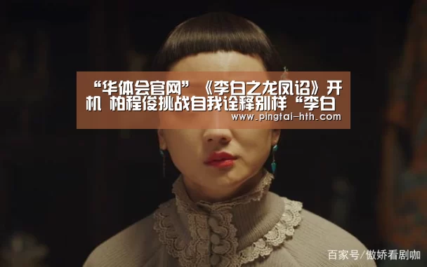 “华体会官网”《李白之龙凤诏》开机 柏程俊挑战自我诠释别样“李白”