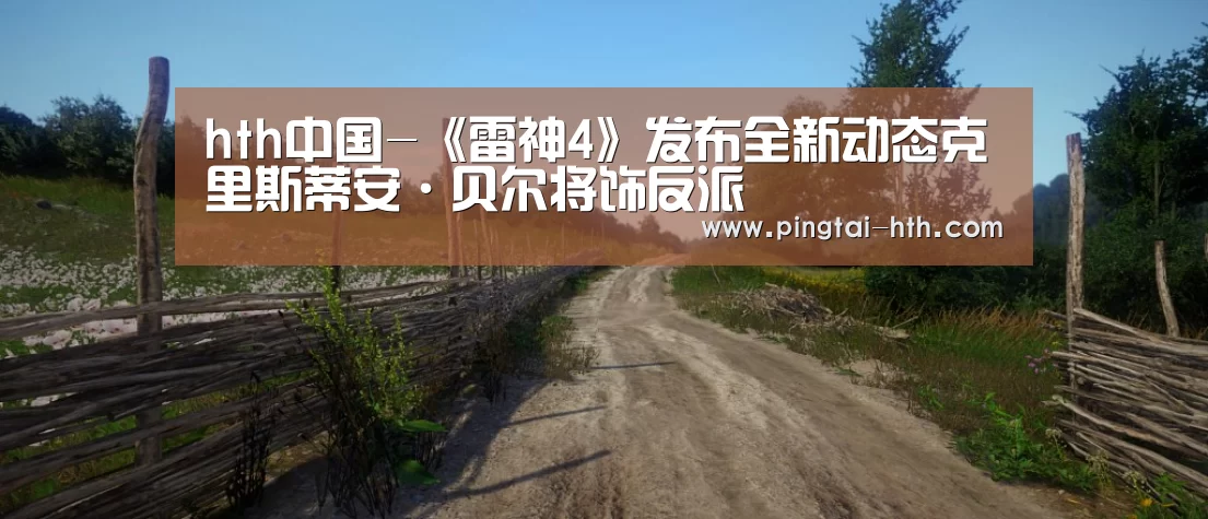 hth中国-《雷神4》发布全新动态克里斯蒂安·贝尔将饰反派