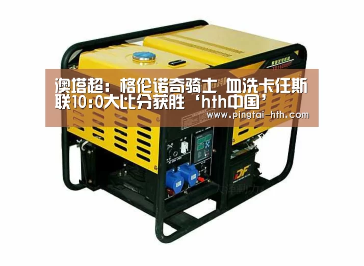 澳塔超: 格伦诺奇骑士 血洗卡任斯联10:0大比分获胜‘hth中国’(图2) 华体会官网