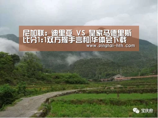 尼加联: 迪里亚 VS 皇家马德里斯比分1:1双方握手言和|华体会下载(图3) 华体会下载