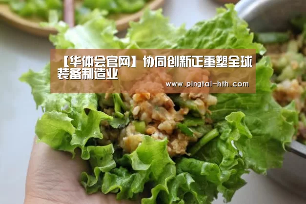 【华体会官网】协同创新正重塑全球装备制造业(图1) 华体会下载