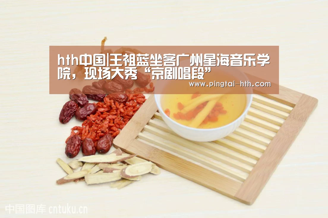 hth中国|王祖蓝坐客广州星海音乐学院,现场大秀“京剧唱段”(图4) 华体会APP下载