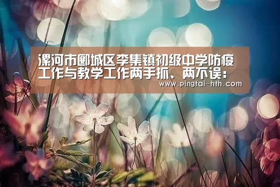 漯河市郾城区李集镇初级中学防疫工作与教学工作两手抓、两不误:华体会下载(图2) hth中国