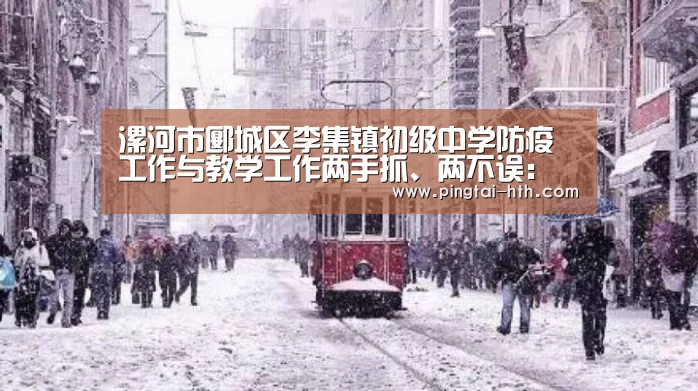 漯河市郾城区李集镇初级中学防疫工作与教学工作两手抓、两不误:华体会下载(图3) hth中国
