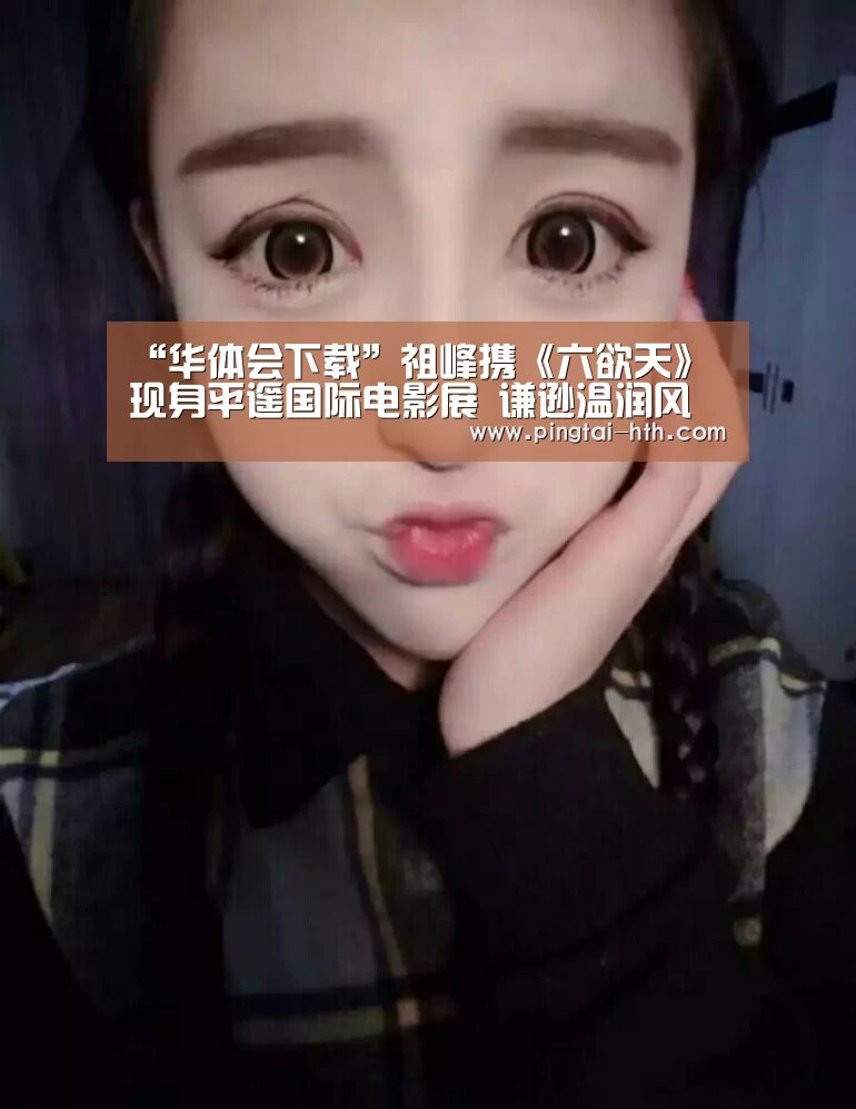 “华体会下载”祖峰携《六欲天》现身平遥国际电影展 谦逊温润风度尽显(图2) 华体会下载
