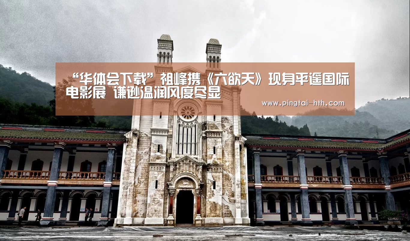 “华体会下载”祖峰携《六欲天》现身平遥国际电影展 谦逊温润风度尽显