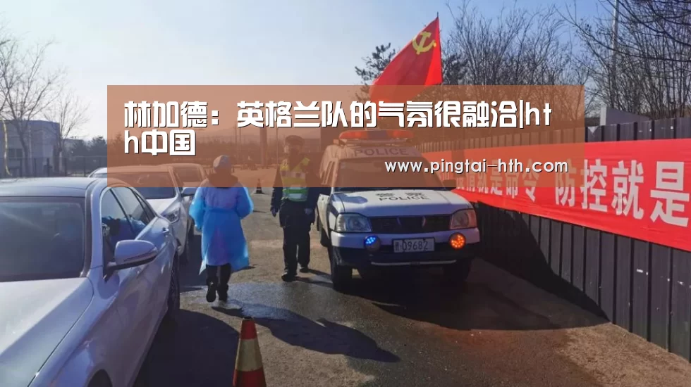 林加德:英格兰队的气氛很融洽|hth中国(图1) 华体会下载