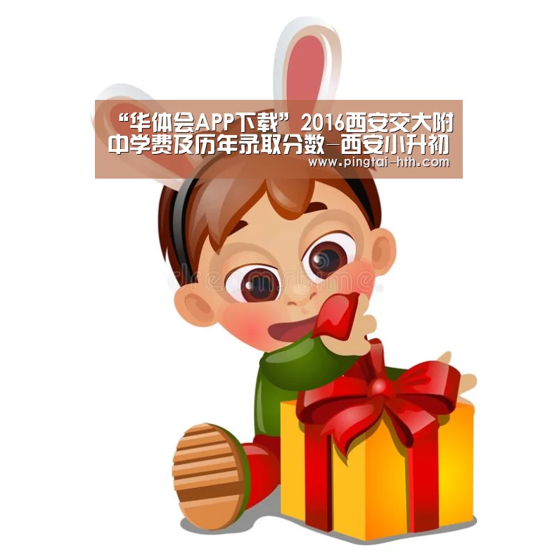 “华体会APP下载”2016西安交大附中学费及历年录取分数-西安小升初(图1) 华体会官网