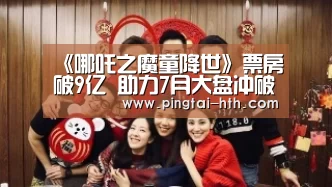 《哪吒之魔童降世》票房破9亿 助力7月大盘冲破50亿大关_华体会下载(图2) hth中国