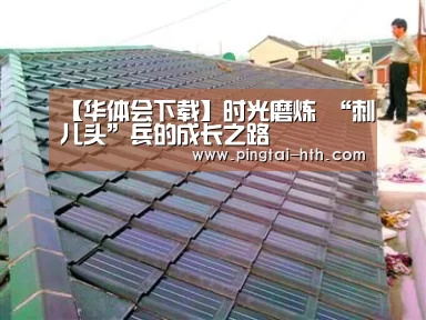 【华体会下载】时光磨炼 “刺儿头”兵的成长之路(图2) 华体会官网