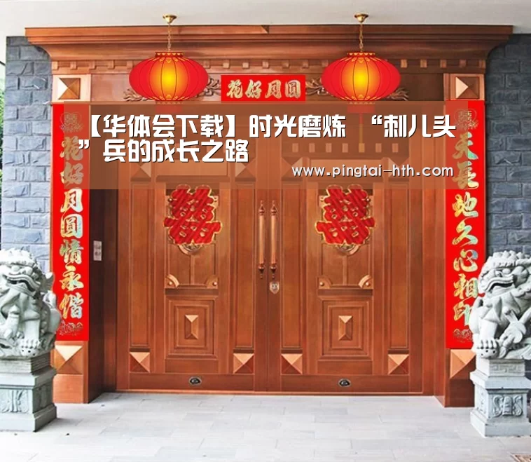 【华体会下载】时光磨炼 “刺儿头”兵的成长之路(图1) hth中国