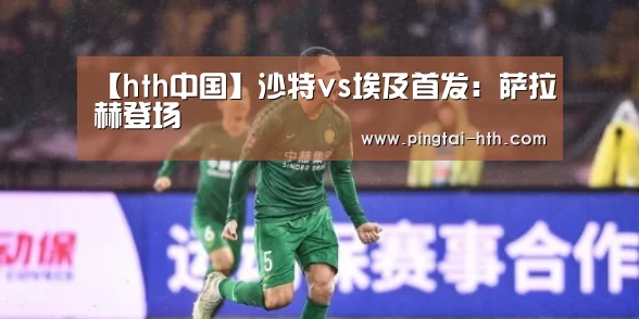【hth中国】沙特vs埃及首发:萨拉赫登场(图1) 华体会下载
