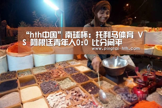 “hth中国”南球杯: 托利马体育 VS 阿根廷青年人0:0 比分闷平(图3) 华体会APP下载