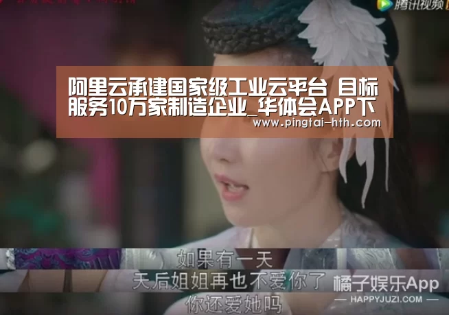 阿里云承建国家级工业云平台 目标服务10万家制造企业_华体会