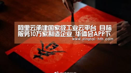阿里云承建国家级工业云平台 目标服务10万家制造企业_华体会APP下载(图2) 华体会官网
